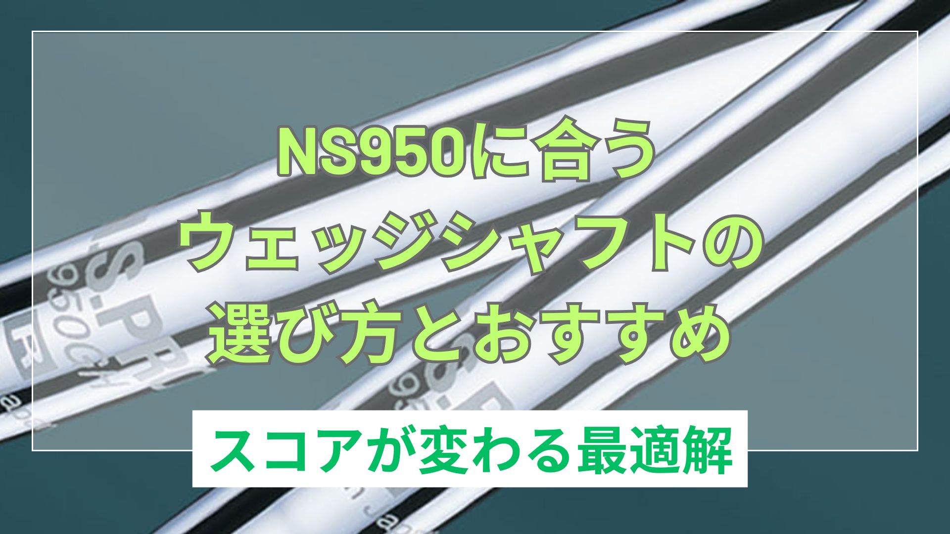 NS950に合うウェッジシャフトの正解！3つの選び方